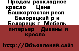 Продам раскладное  кресло   › Цена ­ 2 000 - Башкортостан респ., Белорецкий р-н, Белорецк г. Мебель, интерьер » Диваны и кресла   